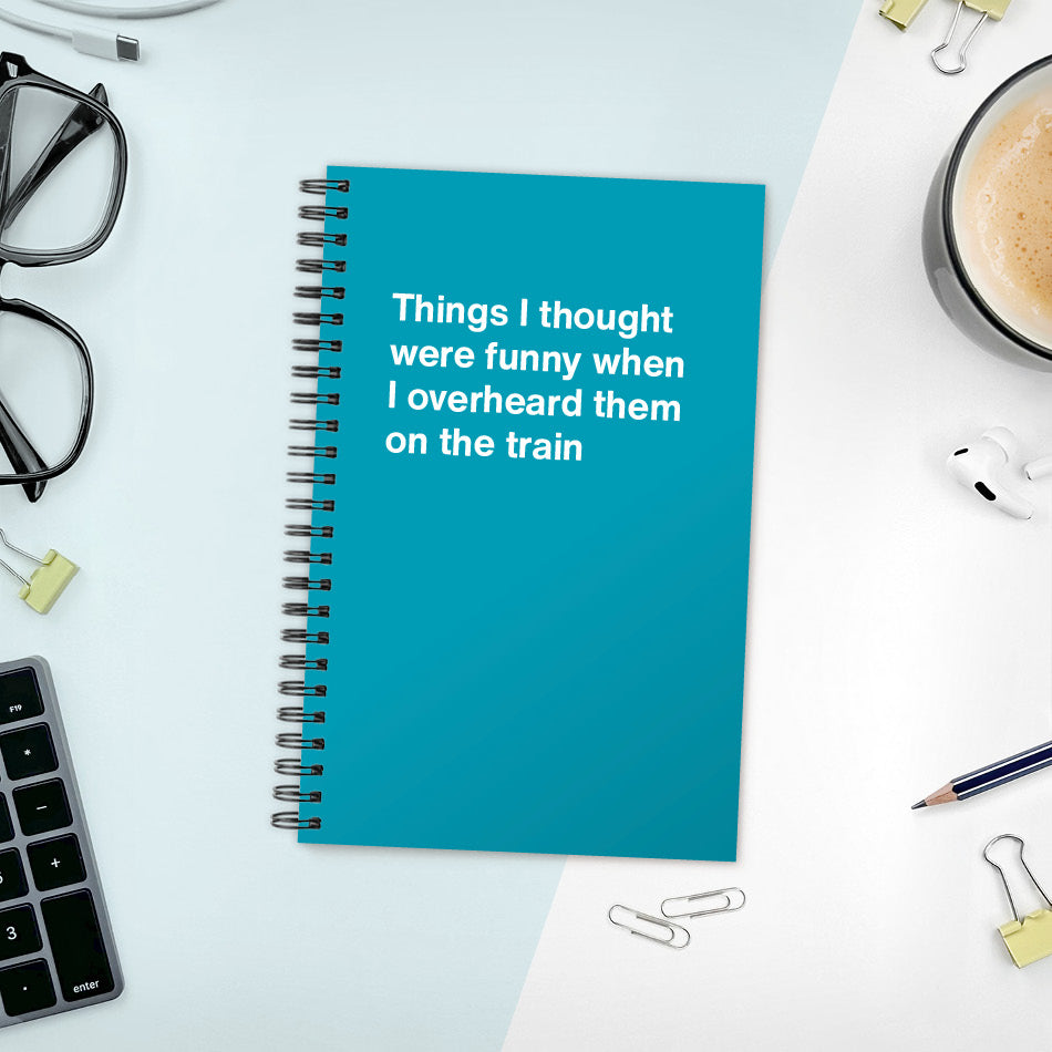 
                  
                    A funny notebook from WTF Notebooks® entitled "Things I thought were funny when I overheard them on the train"
                  
                
