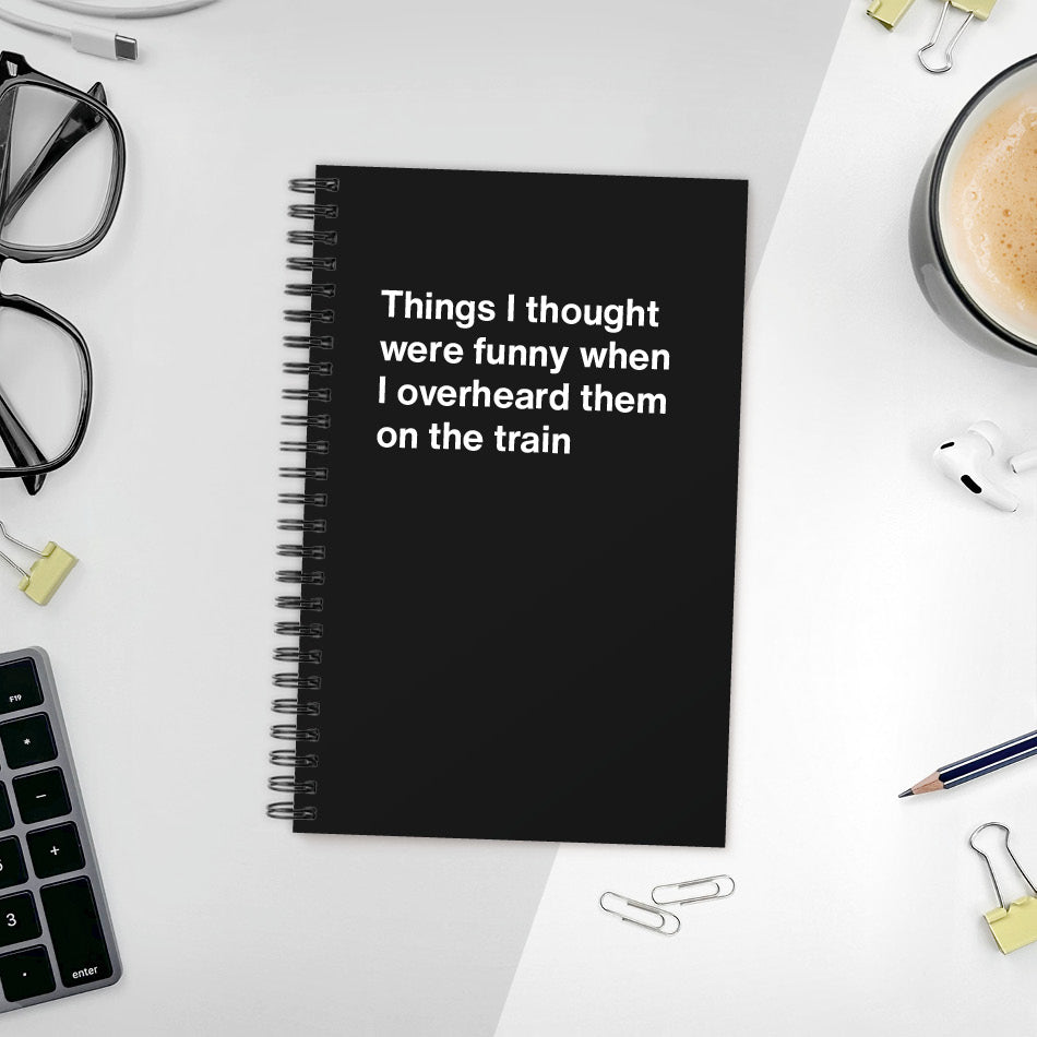 
                  
                    A funny notebook from WTF Notebooks® entitled "Things I thought were funny when I overheard them on the train"
                  
                