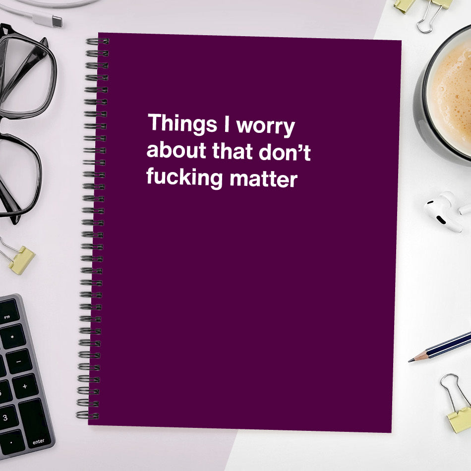 
                  
                    A funny notebook from WTF Notebooks® entitled "Things I worry about that don't fucking matter"
                  
                